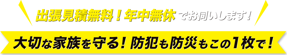出張見積無料！年中無休でお伺いします！大切な家族を守る！防犯も防災もこの1枚で！